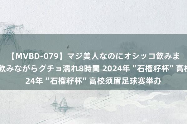 【MVBD-079】マジ美人なのにオシッコ飲みまくり！マゾ飲尿 飲みながらグチョ濡れ8時間 2024年“石榴籽杯”高校须眉足球赛举办