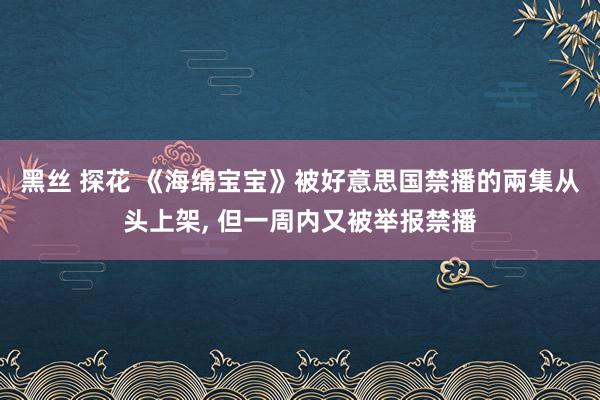 黑丝 探花 《海绵宝宝》被好意思国禁播的兩集从头上架, 但一周内又被举报禁播