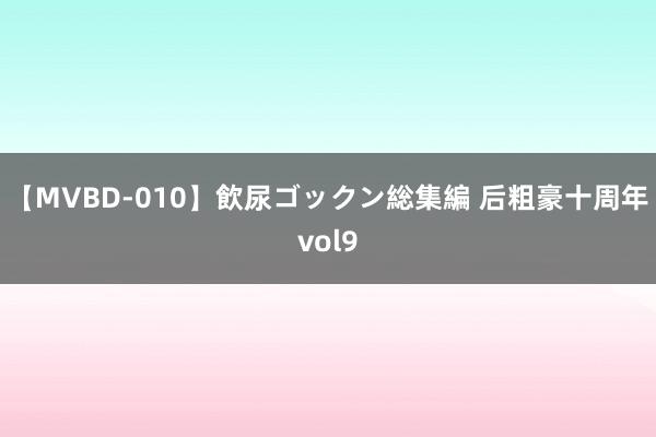 【MVBD-010】飲尿ゴックン総集編 后粗豪十周年vol9