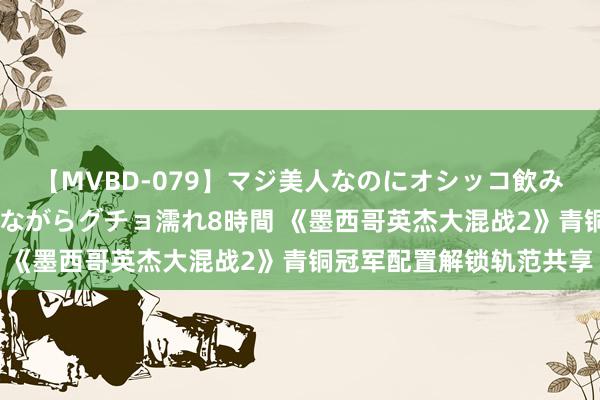 【MVBD-079】マジ美人なのにオシッコ飲みまくり！マゾ飲尿 飲みながらグチョ濡れ8時間 《墨西哥英杰大混战2》青铜冠军配置解锁轨范共享