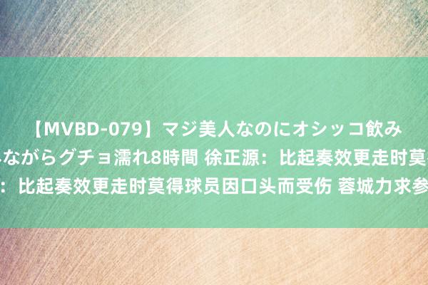 【MVBD-079】マジ美人なのにオシッコ飲みまくり！マゾ飲尿 飲みながらグチョ濡れ8時間 徐正源：比起奏效更走时莫得球员因口头而受伤 蓉城力求参预决赛