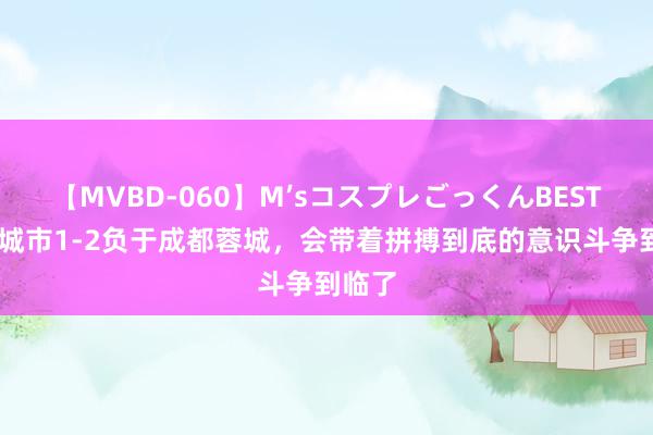 【MVBD-060】M’sコスプレごっくんBEST 南京城市1-2负于成都蓉城，会带着拼搏到底的意识斗争到临了