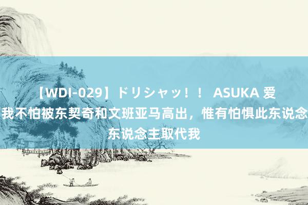 【WDI-029】ドリシャッ！！ ASUKA 爱德华兹：我不怕被东契奇和文班亚马高出，惟有怕惧此东说念主取代我