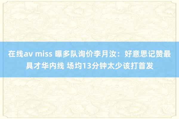 在线av miss 曝多队询价李月汝：好意思记赞最具才华内线 场均13分钟太少该打首发