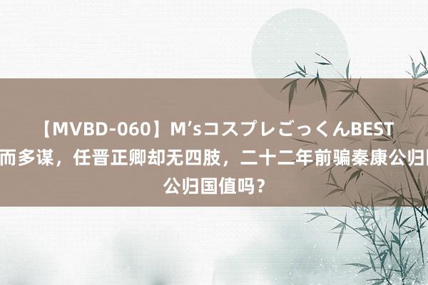 【MVBD-060】M’sコスプレごっくんBEST 士会智而多谋，任晋正卿却无四肢，二十二年前骗秦康公归国值吗？