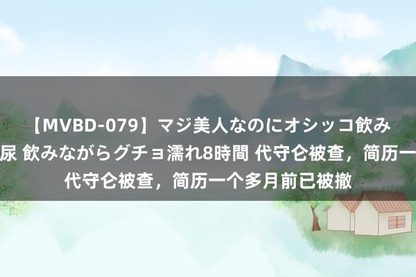 【MVBD-079】マジ美人なのにオシッコ飲みまくり！マゾ飲尿 飲みながらグチョ濡れ8時間 代守仑被查，简历一个多月前已被撤