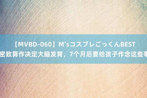 【MVBD-060】M’sコスプレごっくんBEST 密致算作决定大脑发育，7个月后要给孩子作念这些事