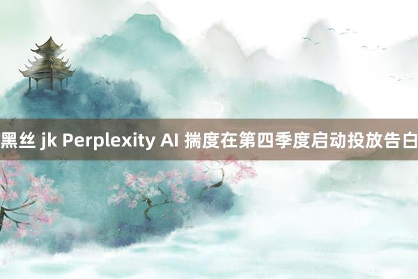 黑丝 jk Perplexity AI 揣度在第四季度启动投放告白