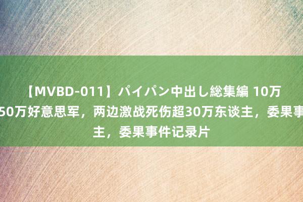 【MVBD-011】パイパン中出し総集編 10万日军造反50万好意思军，两边激战死伤超30万东谈主，委果事件记录片