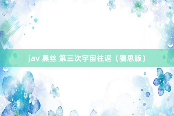 jav 黑丝 第三次宇宙往返（猜思版）