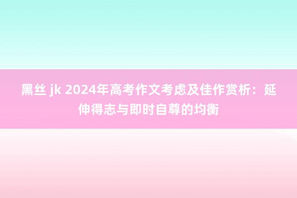 黑丝 jk 2024年高考作文考虑及佳作赏析：延伸得志与即时自尊的均衡