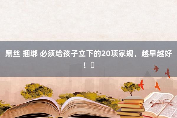 黑丝 捆绑 必须给孩子立下的20项家规，越早越好！​