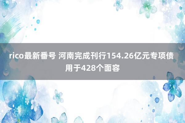 rico最新番号 河南完成刊行154.26亿元专项债 用于428个面容