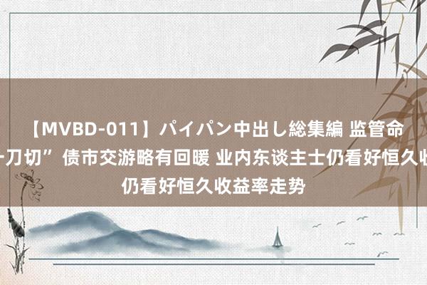 【MVBD-011】パイパン中出し総集編 监管命令不要“一刀切” 债市交游略有回暖 业内东谈主士仍看好恒久收益率走势