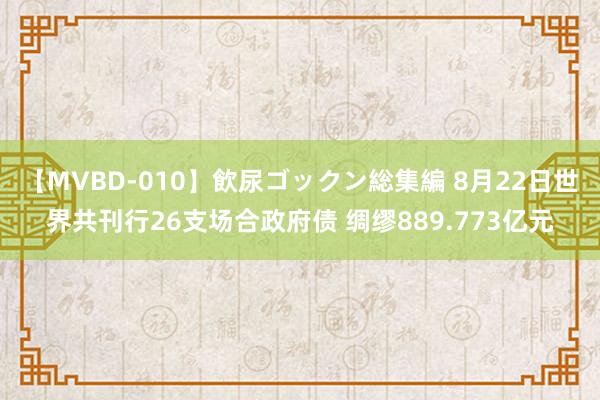 【MVBD-010】飲尿ゴックン総集編 8月22日世界共刊行26支场合政府债 绸缪889.773亿元