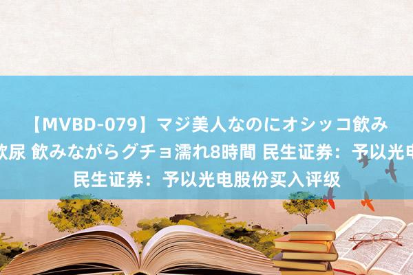 【MVBD-079】マジ美人なのにオシッコ飲みまくり！マゾ飲尿 飲みながらグチョ濡れ8時間 民生证券：予以光电股份买入评级