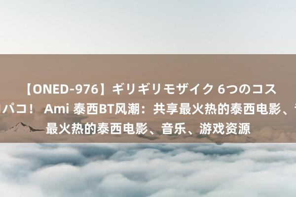 【ONED-976】ギリギリモザイク 6つのコスチュームでパコパコ！ Ami 泰西BT风潮：共享最火热的泰西电影、音乐、游戏资源