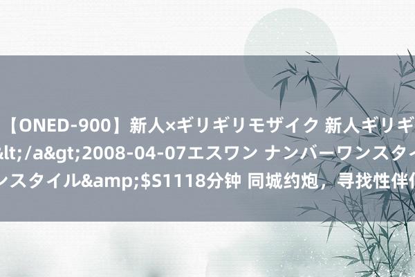 【ONED-900】新人×ギリギリモザイク 新人ギリギリモザイク Ami</a>2008-04-07エスワン ナンバーワンスタイル&$S1118分钟 同城约炮，寻找性伴侣，快速匹配，尽享情谊！