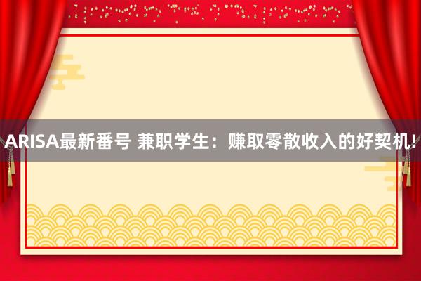 ARISA最新番号 兼职学生：赚取零散收入的好契机!