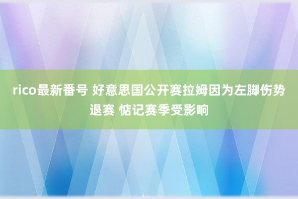 rico最新番号 好意思国公开赛拉姆因为左脚伤势退赛 惦记赛季受影响