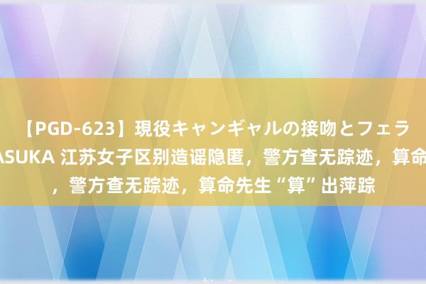 【PGD-623】現役キャンギャルの接吻とフェラチオとセックス ASUKA 江苏女子区别造谣隐匿，警方查无踪迹，算命先生“算”出萍踪