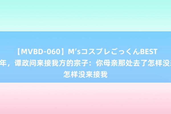 【MVBD-060】M’sコスプレごっくんBEST 1975年，谭政问来接我方的宗子：你母亲那处去了怎样没来接我