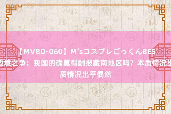 【MVBD-060】M’sコスプレごっくんBEST 中印边境之争：我国的确莫得酬报藏南地区吗？本质情况出乎偶然