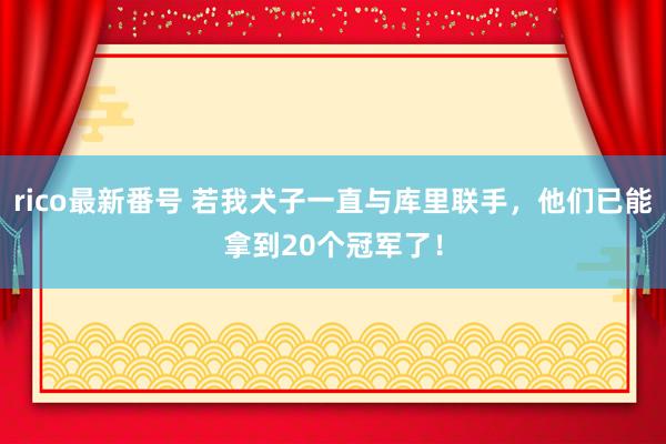 rico最新番号 若我犬子一直与库里联手，他们已能拿到20个冠军了！