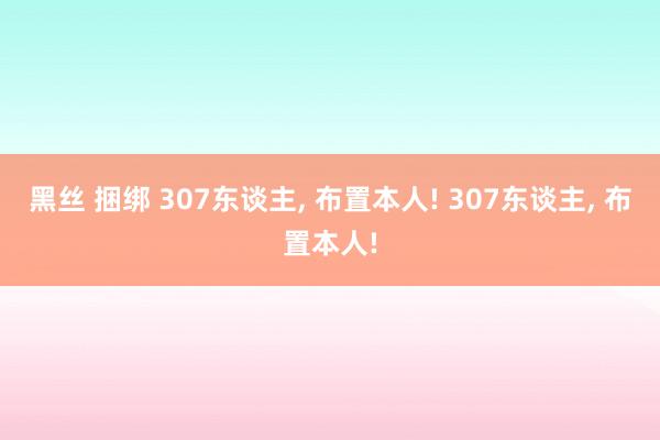 黑丝 捆绑 307东谈主, 布置本人! 307东谈主, 布置本人!