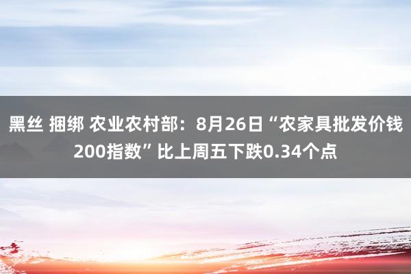 黑丝 捆绑 农业农村部：8月26日“农家具批发价钱200指数”比上周五下跌0.34个点