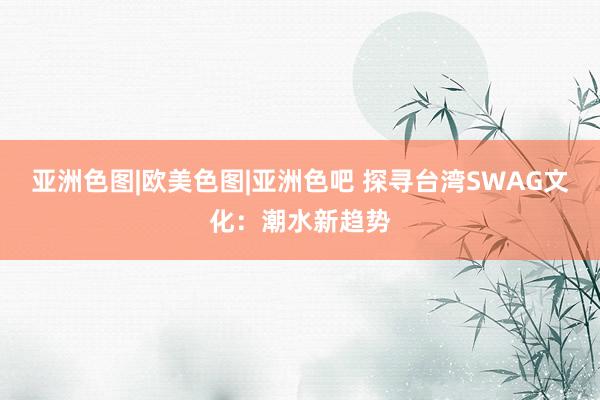 亚洲色图|欧美色图|亚洲色吧 探寻台湾SWAG文化：潮水新趋势