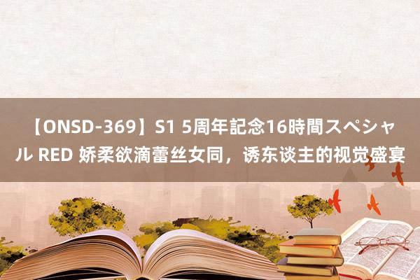 【ONSD-369】S1 5周年記念16時間スペシャル RED 娇柔欲滴蕾丝女同，诱东谈主的视觉盛宴