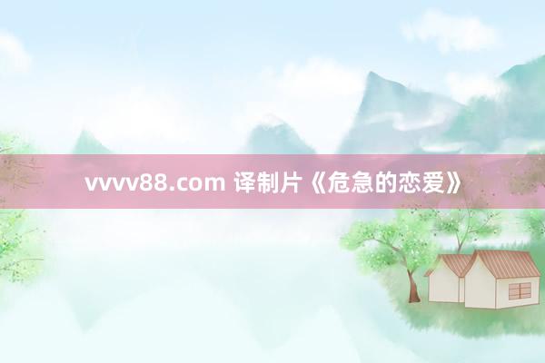 vvvv88.com 译制片《危急的恋爱》