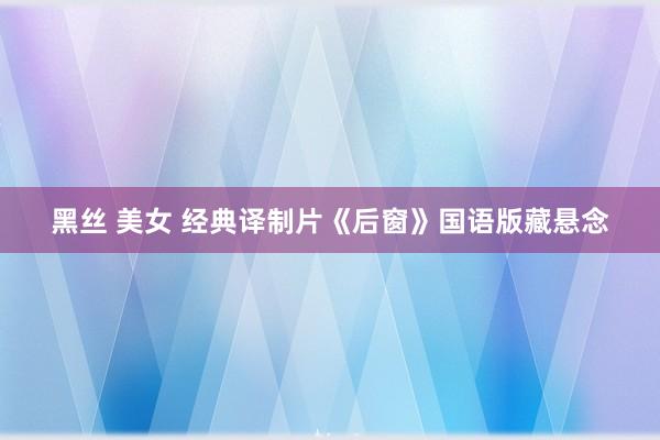 黑丝 美女 经典译制片《后窗》国语版藏悬念